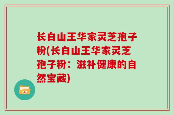 长白山王华家灵芝孢子粉(长白山王华家灵芝孢子粉：滋补健康的自然宝藏)