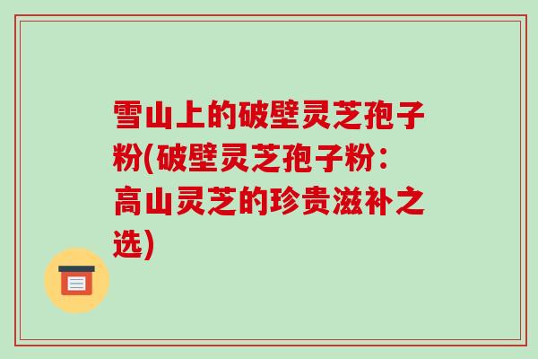 雪山上的破壁灵芝孢子粉(破壁灵芝孢子粉：高山灵芝的珍贵滋补之选)