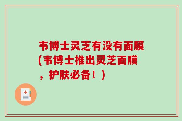 韦博士灵芝有没有面膜(韦博士推出灵芝面膜，护肤必备！)