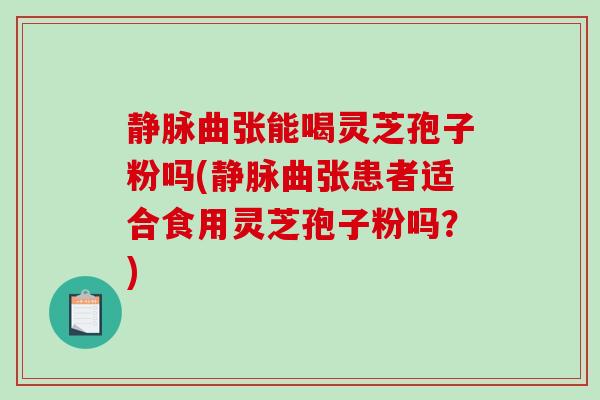 静脉曲张能喝灵芝孢子粉吗(静脉曲张患者适合食用灵芝孢子粉吗？)