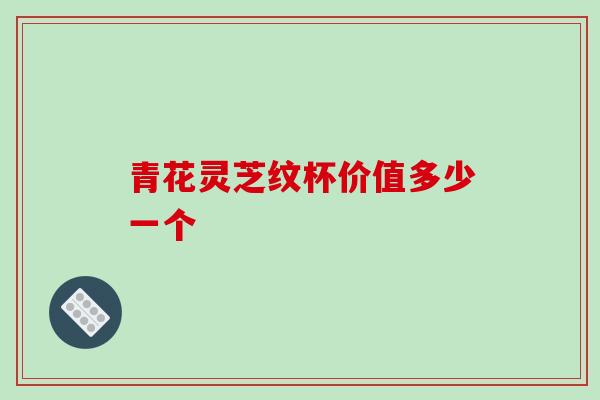 青花灵芝纹杯价值多少一个
