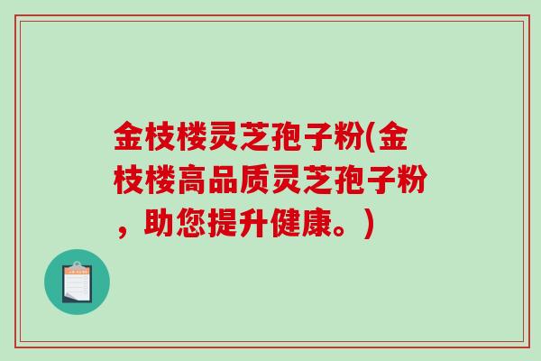 金枝楼灵芝孢子粉(金枝楼高品质灵芝孢子粉，助您提升健康。)