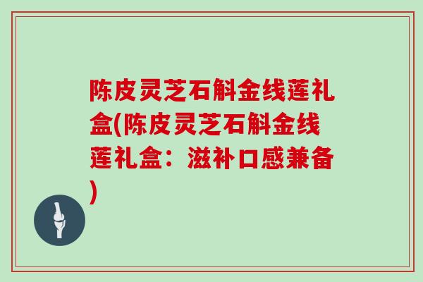 陈皮灵芝石斛金线莲礼盒(陈皮灵芝石斛金线莲礼盒：滋补口感兼备)