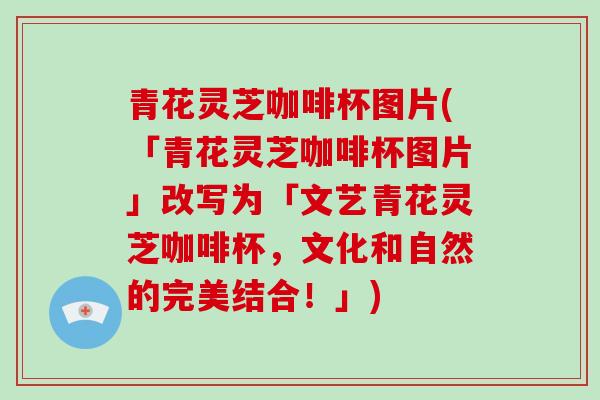 青花灵芝咖啡杯图片(「青花灵芝咖啡杯图片」改写为「文艺青花灵芝咖啡杯，文化和自然的完美结合！」)
