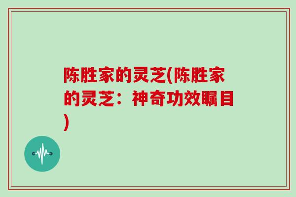 陈胜家的灵芝(陈胜家的灵芝：神奇功效瞩目)