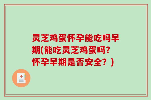 灵芝鸡蛋怀孕能吃吗早期(能吃灵芝鸡蛋吗？怀孕早期是否安全？)