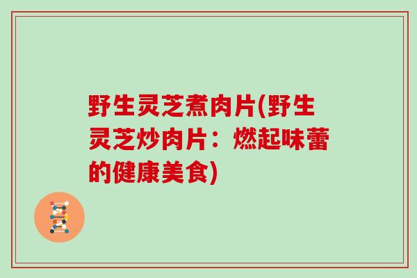 野生灵芝煮肉片(野生灵芝炒肉片：燃起味蕾的健康美食)