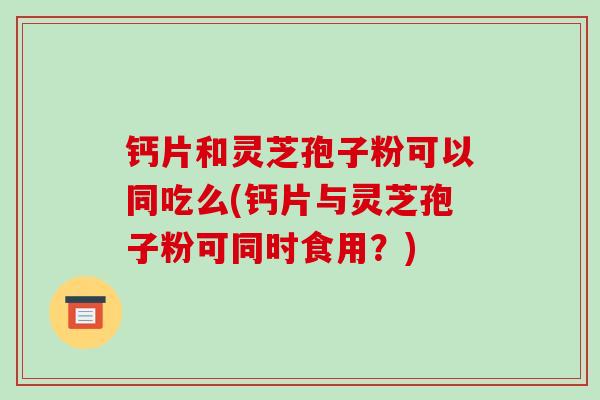 钙片和灵芝孢子粉可以同吃么(钙片与灵芝孢子粉可同时食用？)
