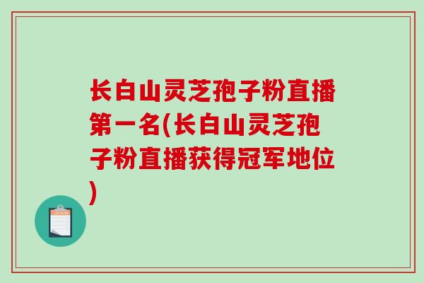 长白山灵芝孢子粉直播第一名(长白山灵芝孢子粉直播获得冠军地位)