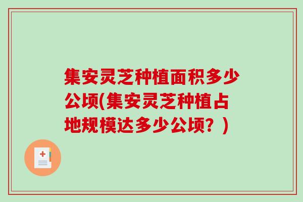 集安灵芝种植面积多少公顷(集安灵芝种植占地规模达多少公顷？)
