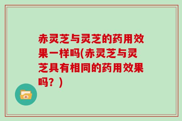 赤灵芝与灵芝的药用效果一样吗(赤灵芝与灵芝具有相同的药用效果吗？)