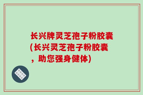 长兴牌灵芝孢子粉胶囊(长兴灵芝孢子粉胶囊，助您强身健体)