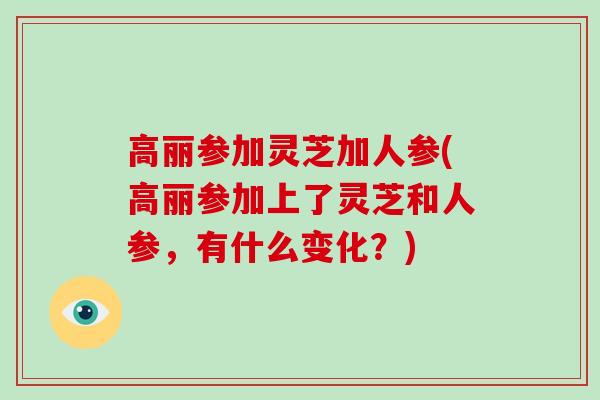 高丽参加灵芝加人参(高丽参加上了灵芝和人参，有什么变化？)