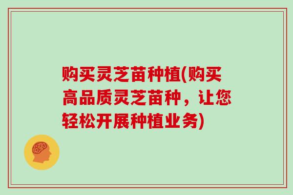 购买灵芝苗种植(购买高品质灵芝苗种，让您轻松开展种植业务)
