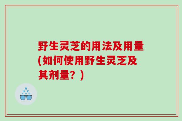 野生灵芝的用法及用量(如何使用野生灵芝及其剂量？)