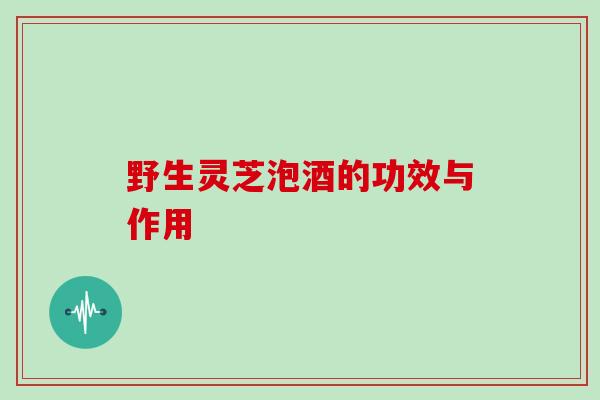 野生灵芝泡酒的功效与作用