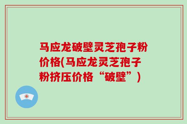 马应龙破壁灵芝孢子粉价格(马应龙灵芝孢子粉挤压价格“破壁”)