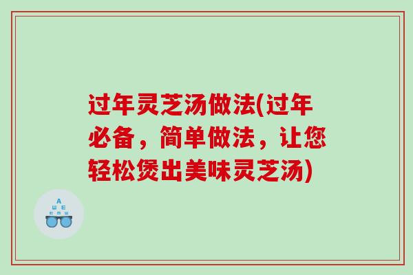 过年灵芝汤做法(过年必备，简单做法，让您轻松煲出美味灵芝汤)