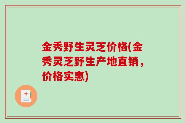 金秀野生灵芝价格(金秀灵芝野生产地直销，价格实惠)
