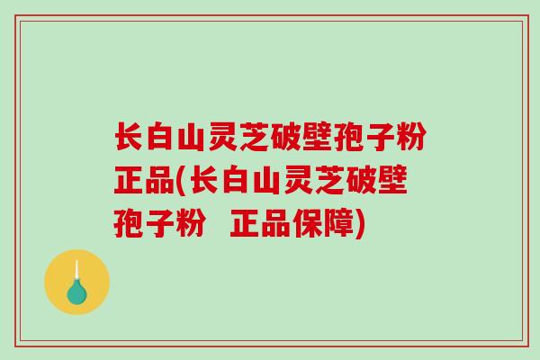 长白山灵芝破壁孢子粉正品(长白山灵芝破壁孢子粉  正品保障)