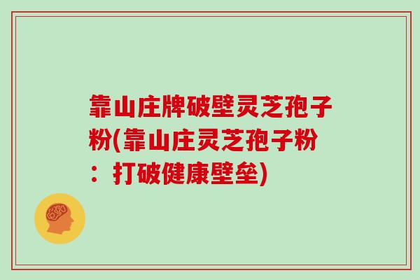 靠山庄牌破壁灵芝孢子粉(靠山庄灵芝孢子粉：打破健康壁垒)