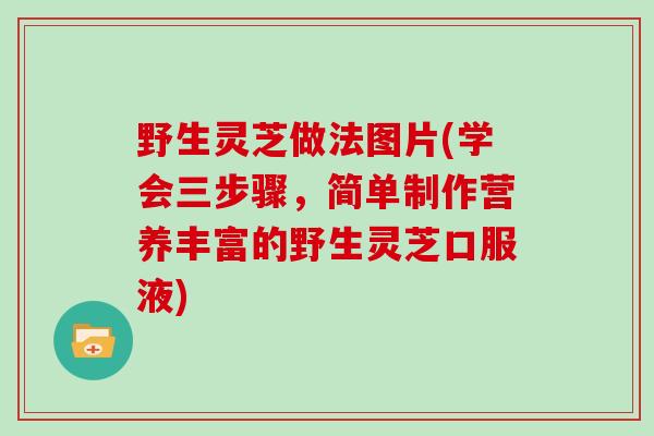 野生灵芝做法图片(学会三步骤，简单制作营养丰富的野生灵芝口服液)