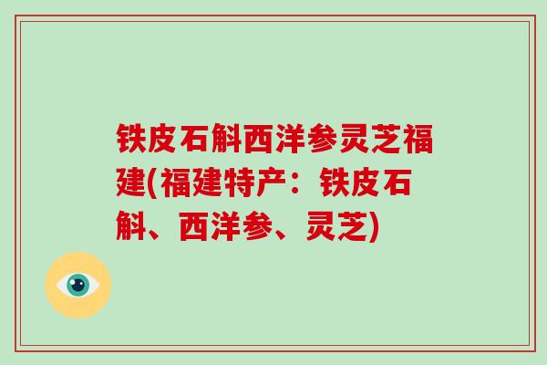 铁皮石斛西洋参灵芝福建(福建特产：铁皮石斛、西洋参、灵芝)