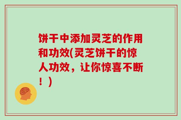 饼干中添加灵芝的作用和功效(灵芝饼干的惊人功效，让你惊喜不断！)