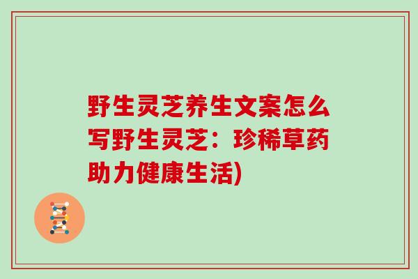 野生灵芝养生文案怎么写野生灵芝：珍稀草药助力健康生活)