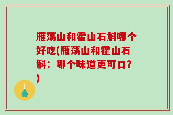 雁荡山和霍山石斛哪个好吃(雁荡山和霍山石斛：哪个味道更可口？)