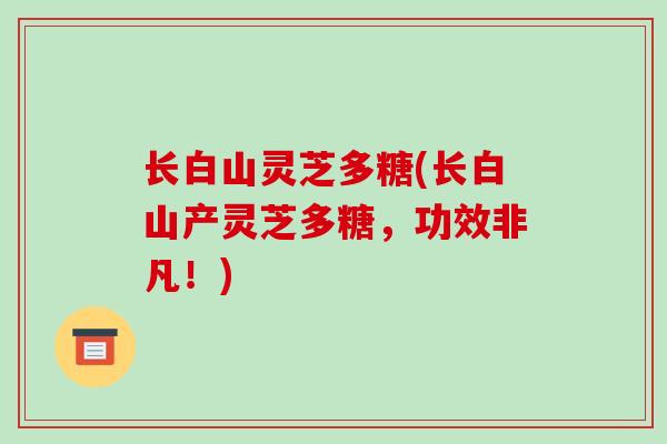 长白山灵芝多糖(长白山产灵芝多糖，功效非凡！)
