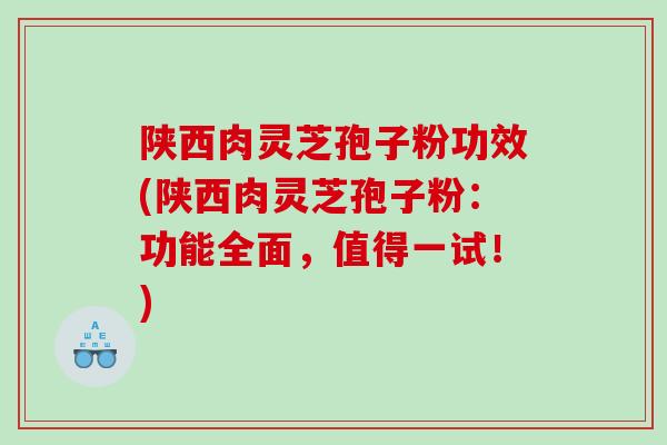 陕西肉灵芝孢子粉功效(陕西肉灵芝孢子粉：功能全面，值得一试！)