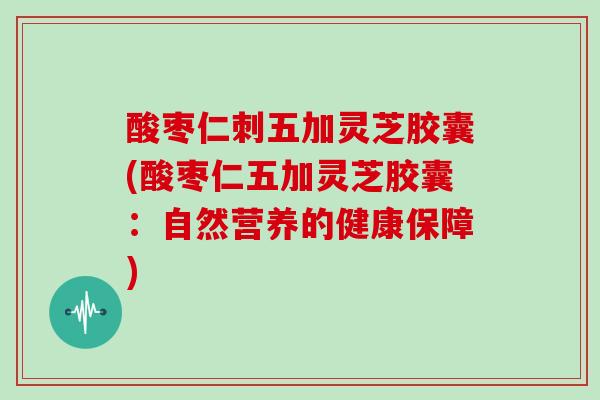 酸枣仁刺五加灵芝胶囊(酸枣仁五加灵芝胶囊：自然营养的健康保障)