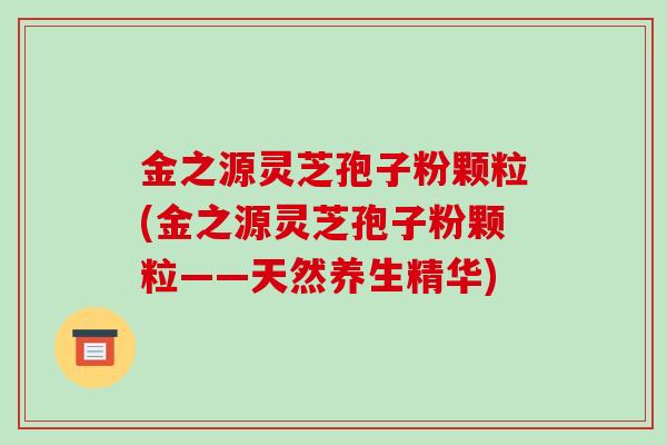 金之源灵芝孢子粉颗粒(金之源灵芝孢子粉颗粒——天然养生精华)