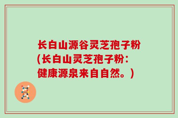 长白山源谷灵芝孢子粉(长白山灵芝孢子粉：健康源泉来自自然。)