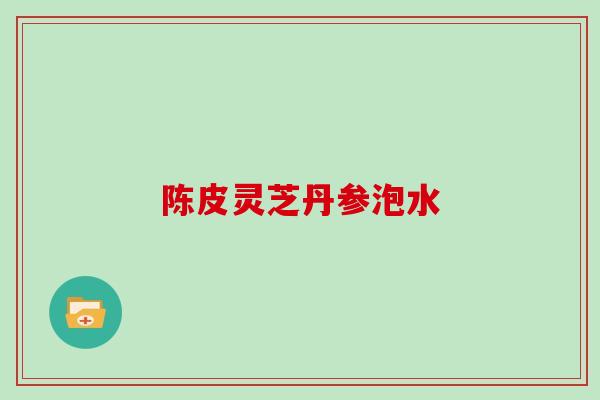 陈皮灵芝丹参泡水