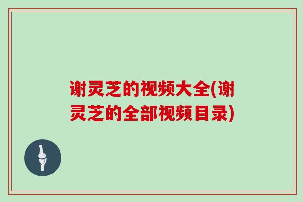 谢灵芝的视频大全(谢灵芝的全部视频目录)