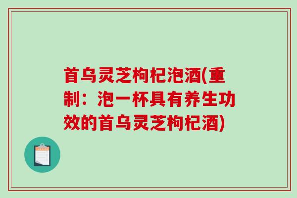 首乌灵芝枸杞泡酒(重制：泡一杯具有养生功效的首乌灵芝枸杞酒)