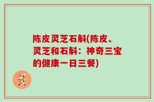 陈皮灵芝石斛(陈皮、灵芝和石斛：神奇三宝的健康一日三餐)