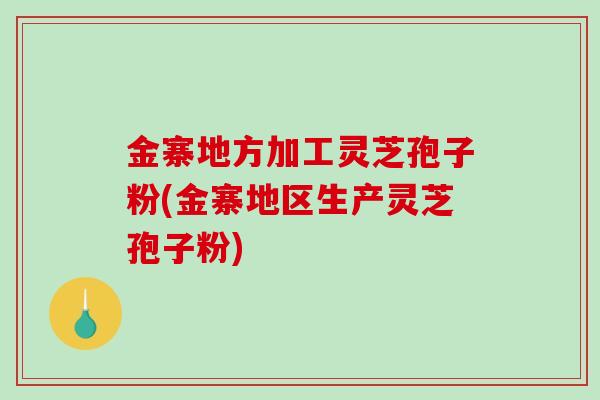 金寨地方加工灵芝孢子粉(金寨地区生产灵芝孢子粉)