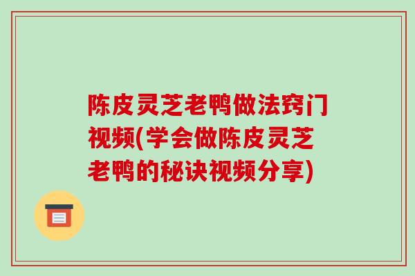 陈皮灵芝老鸭做法窍门视频(学会做陈皮灵芝老鸭的秘诀视频分享)
