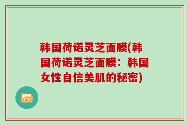韩国荷诺灵芝面膜(韩国荷诺灵芝面膜：韩国女性自信美肌的秘密)