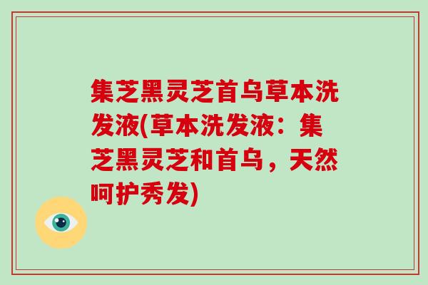 集芝黑灵芝首乌草本洗发液(草本洗发液：集芝黑灵芝和首乌，天然呵护秀发)