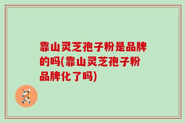 靠山灵芝孢子粉是品牌的吗(靠山灵芝孢子粉品牌化了吗)