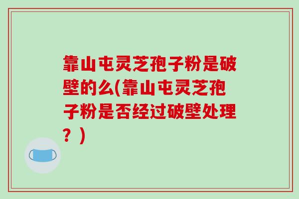 靠山屯灵芝孢子粉是破壁的么(靠山屯灵芝孢子粉是否经过破壁处理？)