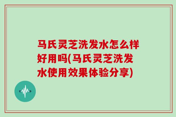 马氏灵芝洗发水怎么样好用吗(马氏灵芝洗发水使用效果体验分享)