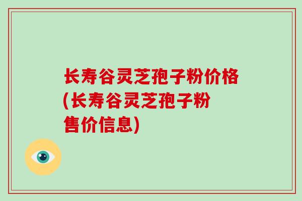 长寿谷灵芝孢子粉价格(长寿谷灵芝孢子粉 售价信息)