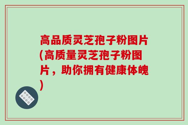 高品质灵芝孢子粉图片(高质量灵芝孢子粉图片，助你拥有健康体魄)