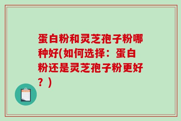 蛋白粉和灵芝孢子粉哪种好(如何选择：蛋白粉还是灵芝孢子粉更好？)