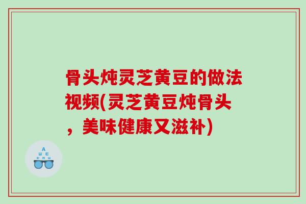 骨头炖灵芝黄豆的做法视频(灵芝黄豆炖骨头，美味健康又滋补)